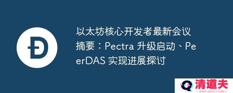 以太坊核心开发者最新会议摘要：pectra 升级启动、peerdas 实现进展探讨