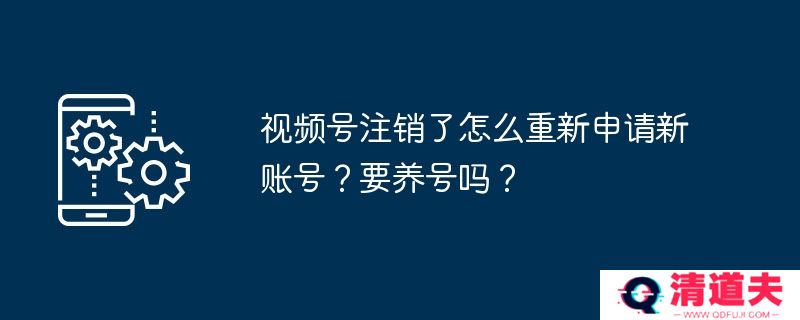 视频号注销了怎么重新申请新账号？要养号吗？