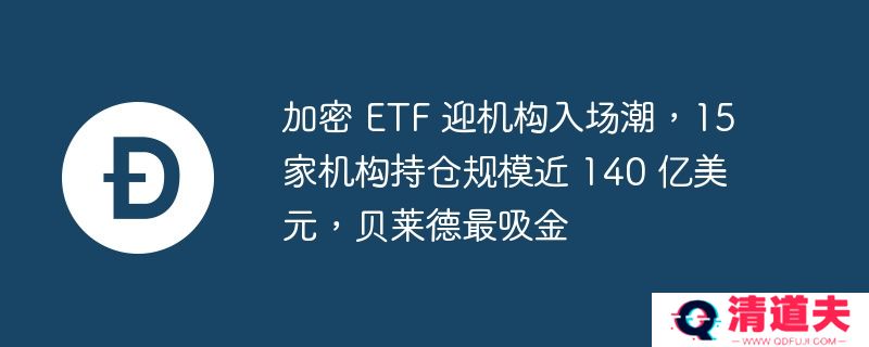 加密 etf 迎机构入场潮，15 家机构持仓规模近 140 亿美元，贝莱德最吸金