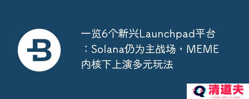 一览6个新兴launchpad平台：solana仍为主战场，meme内核下上演多元玩法