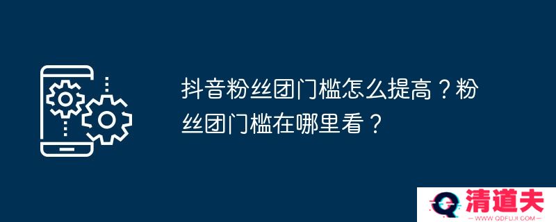 抖音粉丝团门槛怎么提高？粉丝团门槛在哪里看？