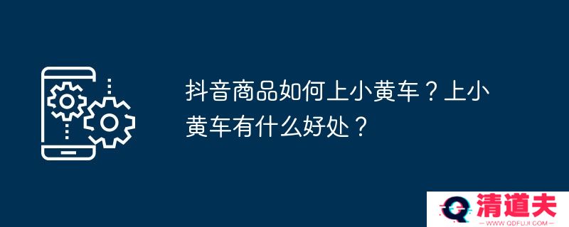 抖音商品如何上小黄车？上小黄车有什么好处？