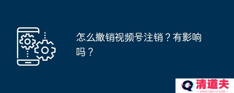 怎么撤销视频号注销？有影响吗？