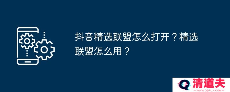 抖音精选联盟怎么打开？精选联盟怎么用？