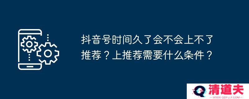 抖音号时间久了会不会上不了推荐？上推荐需要什么条件？