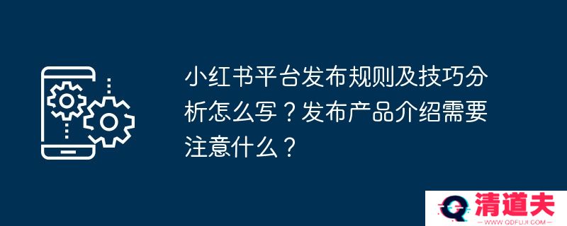 小红书平台发布规则及技巧分析怎么写？发布产品介绍需要注意什么？