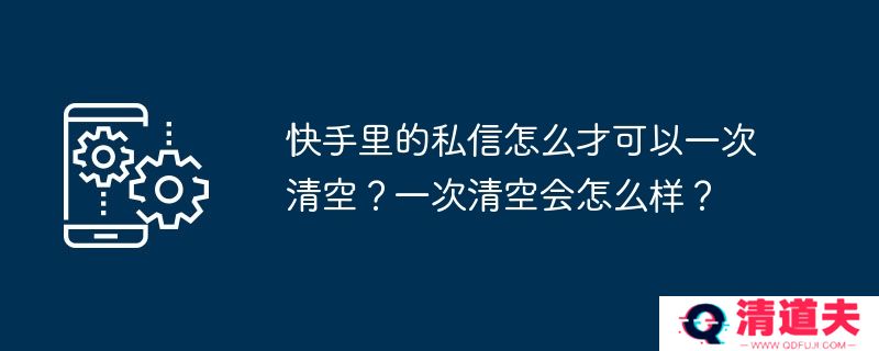 快手里的私信怎么才可以一次清空？一次清空会怎么样？