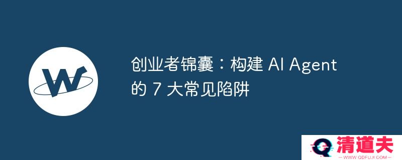 创业者锦囊：构建 ai agent 的 7 大常见陷阱