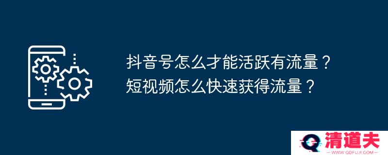 抖音号怎么才能活跃有流量？短视频怎么快速获得流量？
