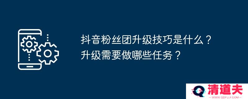 抖音粉丝团升级技巧是什么？升级需要做哪些任务？