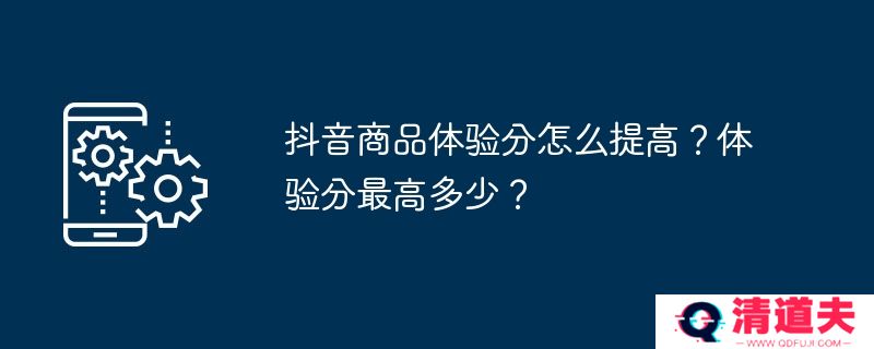 抖音商品体验分怎么提高？体验分最高多少？