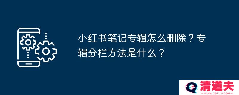小红书笔记专辑怎么删除？专辑分栏方法是什么？