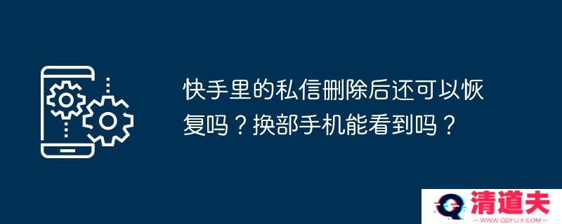快手里的私信删除后还可以恢复吗？换部手机能看到吗？