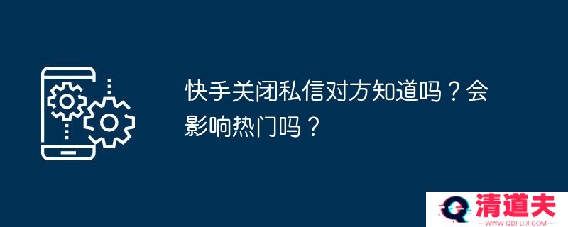 快手关闭私信对方知道吗？会影响热门吗？