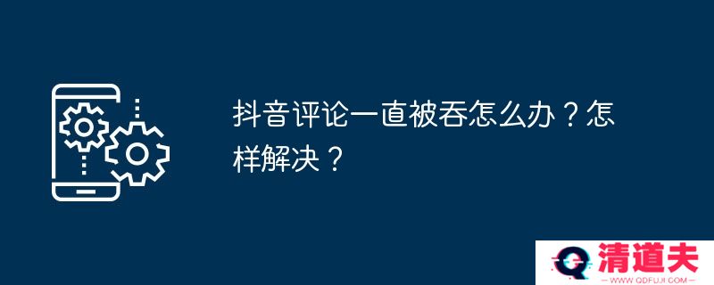 抖音评论一直被吞怎么办？怎样解决？