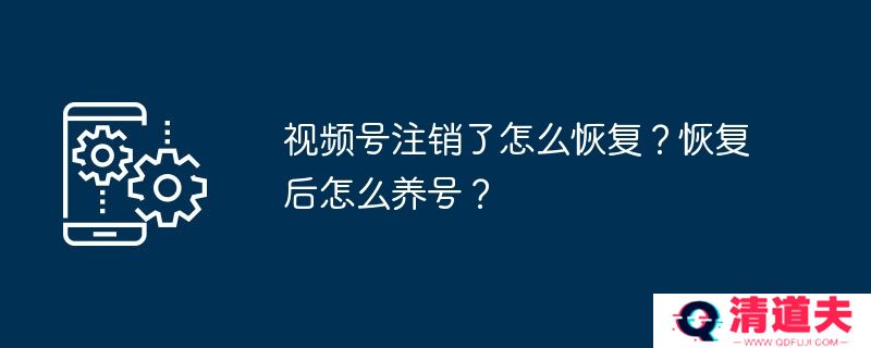 视频号注销了怎么恢复？恢复后怎么养号？
