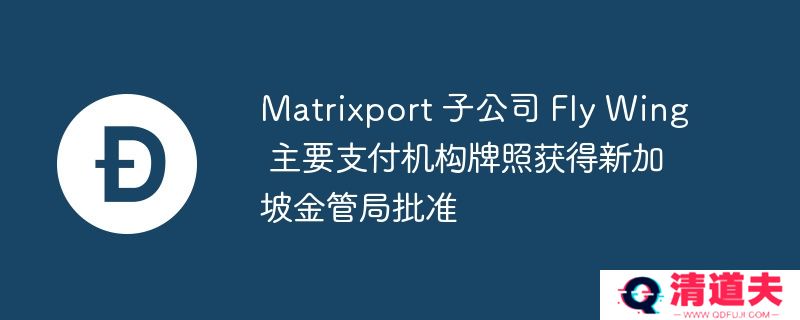 matrixport 子公司 fly wing 主要支付机构牌照获得新加坡金管局批准