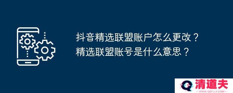 抖音精选联盟账户怎么更改？精选联盟账号是什么意思？