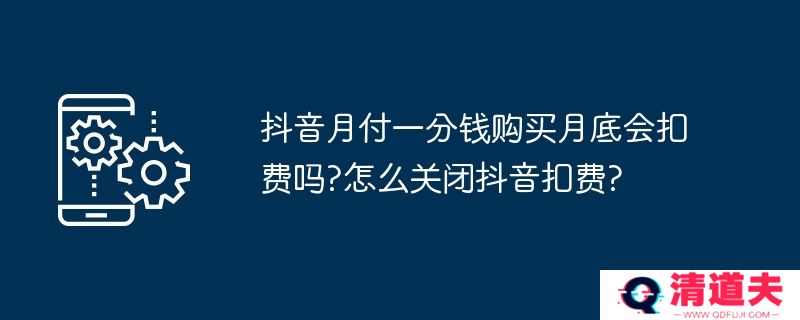 抖音月付一分钱购买月底会扣费吗?怎么关闭抖音扣费?