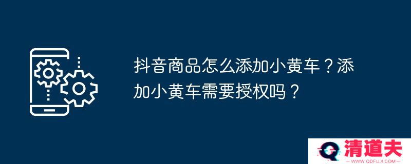 抖音商品怎么添加小黄车？添加小黄车需要授权吗？