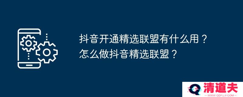抖音开通精选联盟有什么用？怎么做抖音精选联盟？