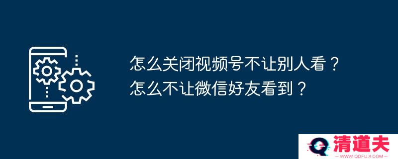 怎么关闭视频号不让别人看？怎么不让微信好友看到？